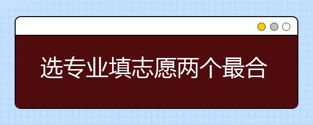 選專業(yè)填志愿兩個(gè)最合理的標(biāo)準(zhǔn)