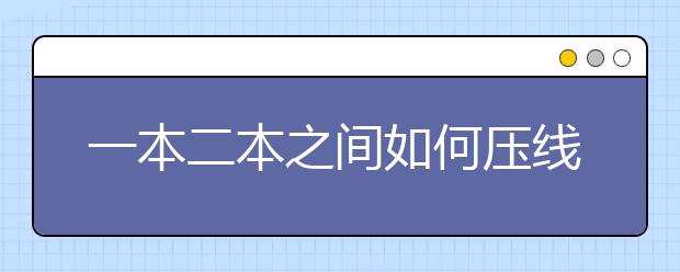 一本二本之间如何压线报考