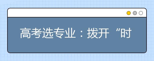 高考选专业：拨开“时髦”专业的重重迷雾