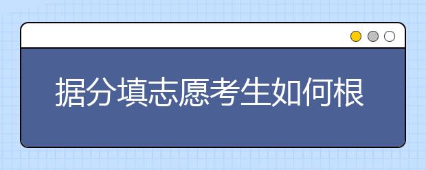 據(jù)分填志愿考生如何根據(jù)高考成績(jī)報(bào)志愿