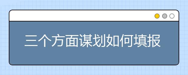 三個(gè)方面謀劃如何填報(bào)高考志愿：高校與專業(yè)