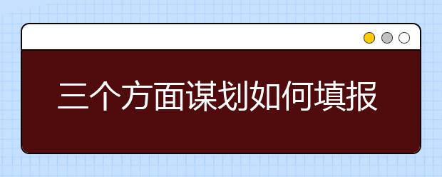 三個方面謀劃如何填報高考志愿：判定考生實力