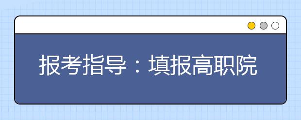 報考指導(dǎo)：填報高職院校志愿有技巧