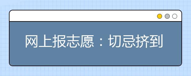 網(wǎng)上報志愿：切忌擠到最后一天提交志愿