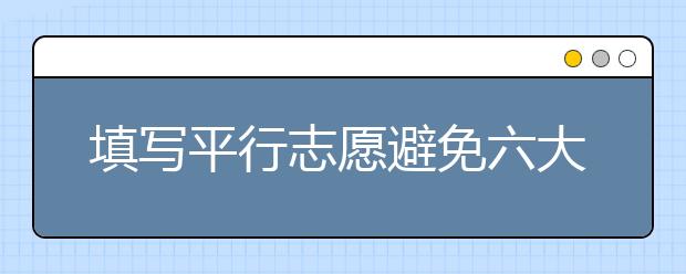 填寫平行志愿避免六大誤區(qū) 第一志愿最重要