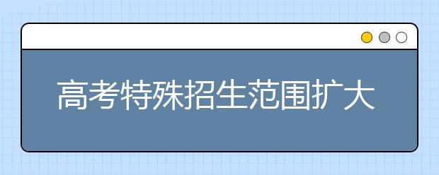 高考特殊招生范圍擴大 政策傾向部分考生