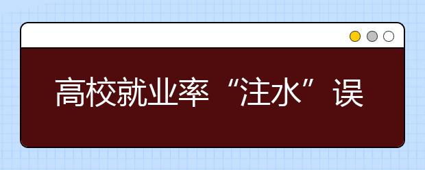 高校就业率“注水”误导高考生填“错”志愿