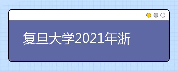 复旦大学2021年浙江省综合评价录取改革试点暨“三位一体”招生简章发布