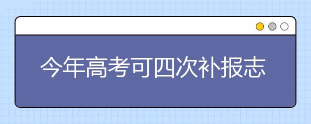 今年高考可四次補(bǔ)報(bào)志愿?本科可補(bǔ)報(bào)三個(gè)學(xué)校