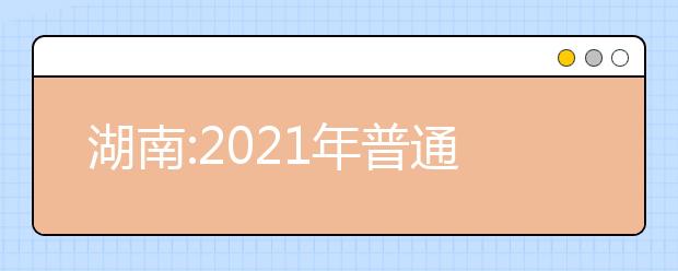 湖南:2021年普通高等學校招生工作實施辦法