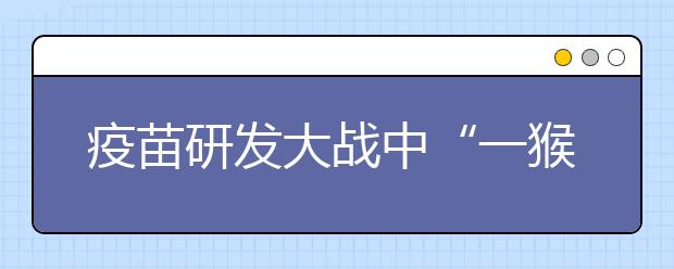 疫苗研发大战中“一猴难求” 该提升实验动物学科地位了