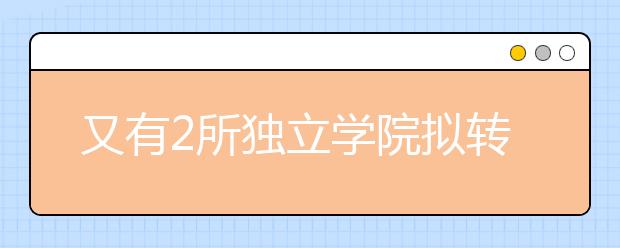 又有2所独立学院拟转设！