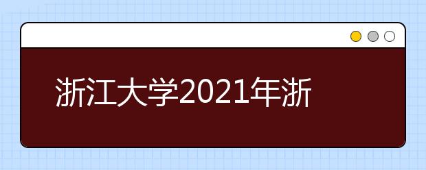 浙江大学2021年浙江省“三位一体”综合评价招生简章发布