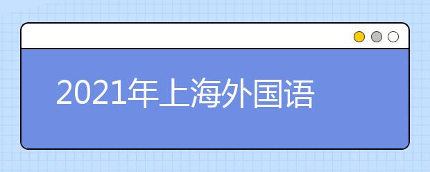 2021年上海外国语大学上海市综合评价录取改革试点招生简章发布