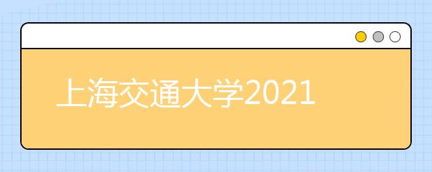 上海交通大學2021年在浙江省綜合評價錄取改革試點暨三位一體綜合評價招生簡章發(fā)布