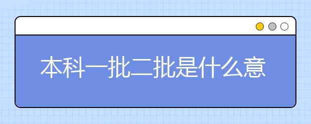 本科一批二批是什么意思？
