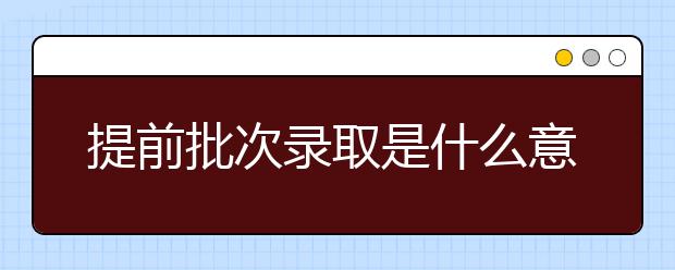 提前批次录取是什么意思？