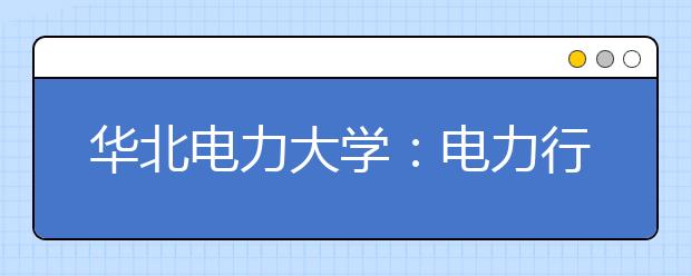 华北电力大学：电力行业的黄埔军校