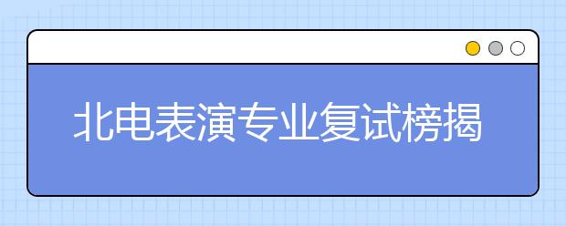 北电表演专业复试榜揭晓 淘汰率为3年之最