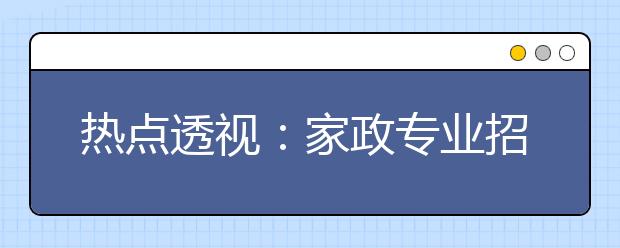 熱點(diǎn)透視：家政專業(yè)招考緣何遭遇“冷門”