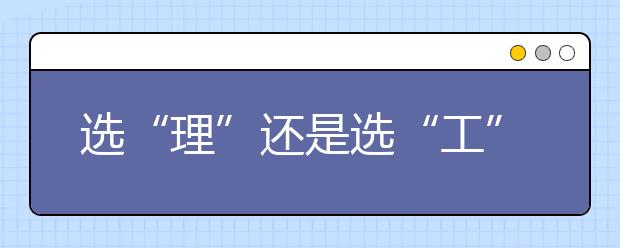 選“理”還是選“工”--給理科考生的建議