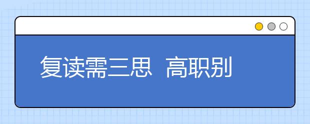 復(fù)讀需三思??高職別錯過