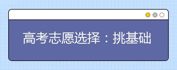 高考志愿選擇：挑基礎(chǔ)學(xué)科還是選應(yīng)用專業(yè)