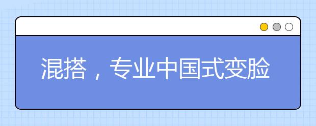 混搭，專業(yè)中國式變臉?D?D文科專業(yè)新融合