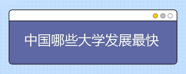 中國哪些大學發(fā)展最快？（2）－－中國最近四年發(fā)展最快的123所大學名單