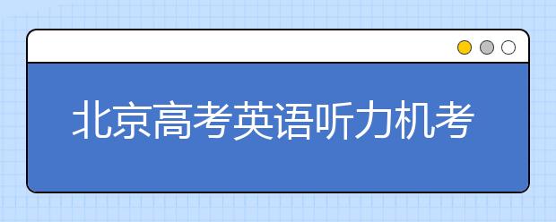 北京高考英語聽力機(jī)考 第一次滿分不安排第二次考試