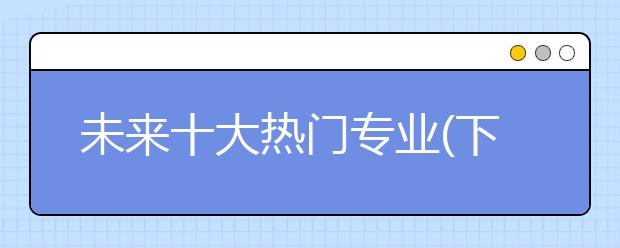 未來十大熱門專業(yè)(下)