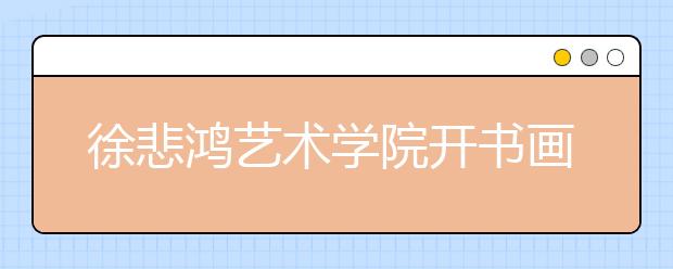 徐悲鸿艺术学院开书画专业 今秋首次招生