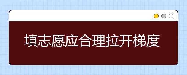 填志愿應(yīng)合理拉開(kāi)梯度：第二志愿填報(bào)要慎重