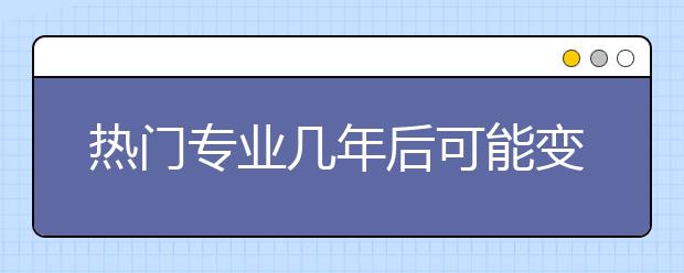 熱門專業(yè)幾年后可能變冷?瞄準(zhǔn)新興行業(yè)最明智