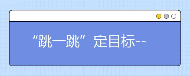 “跳一跳”定目标--我的高考志愿填报经验谈