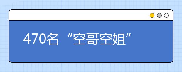 470名“空哥空姐”開招?在京計劃招生60人