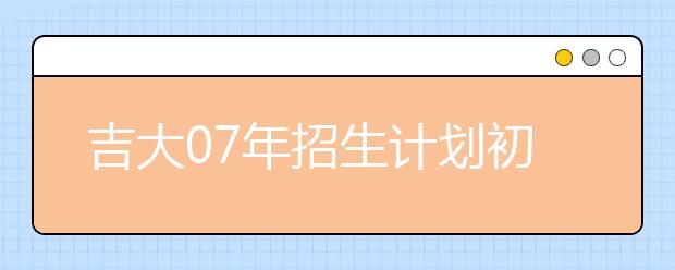 吉大07年招生計劃初步確定?預(yù)計招生17000人