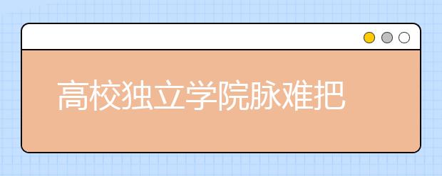 高校獨立學(xué)院脈難把?選學(xué)校時考生需謹(jǐn)慎