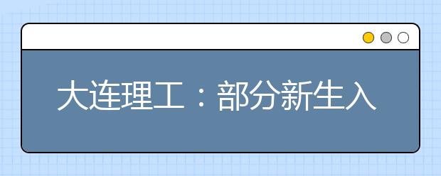 大連理工：部分新生入校一年可重選專(zhuān)業(yè)