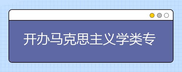 開辦馬克思主義學(xué)類專業(yè)知名院?？v覽