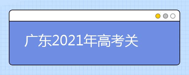 广东2021年高考关于做好普通高校招生工作的通知