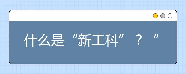 什么是“新工科”？“新工科”就業(yè)去向如何？