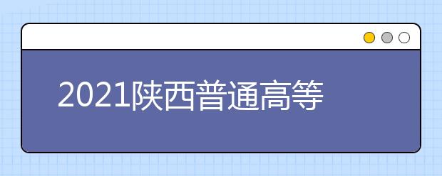 2021陕西普通高等学校招生工作实施办法