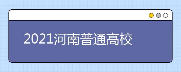 2021河南普通高校藝術(shù)類(lèi)專(zhuān)業(yè)招生工作通知