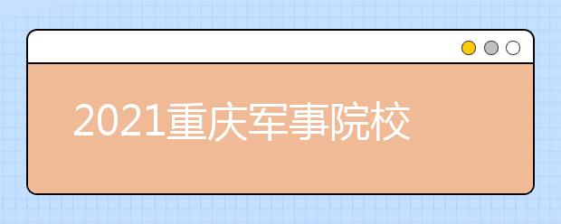 2021重庆军事院校招生体检面试分数线