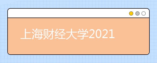 上海财经大学2021年上海市综合评价录取改革试点招生简章发布