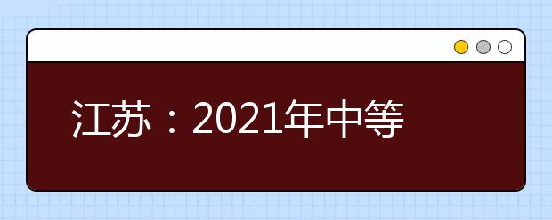 江苏：2021年中等职业学校毕业生单独招生网上填报志愿发布