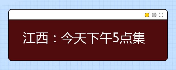 江西：今天下午5点集中填报高考志愿将截止！