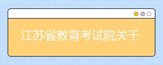 江蘇省教育考試院關(guān)于做好2021年普通高校招生錄取工作的通知