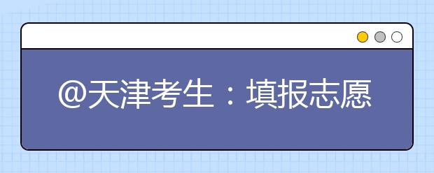 @天津考生：填報志愿小貼士（三） 院校招生章程與計劃備注要留意